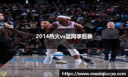 2014热火vs篮网季后赛
