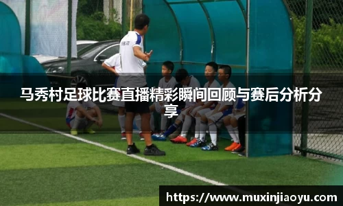 马秀村足球比赛直播精彩瞬间回顾与赛后分析分享