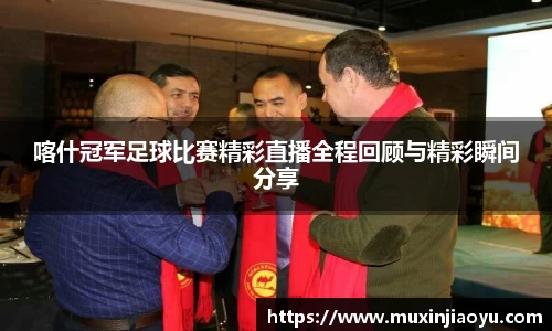 喀什冠军足球比赛精彩直播全程回顾与精彩瞬间分享