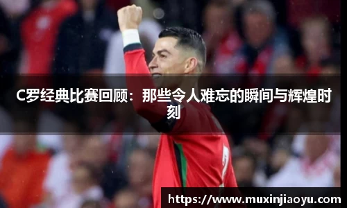 C罗经典比赛回顾：那些令人难忘的瞬间与辉煌时刻
