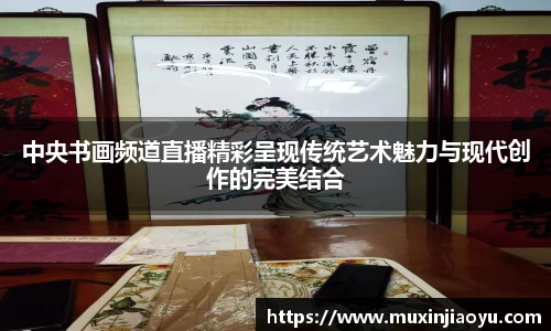 中央书画频道直播精彩呈现传统艺术魅力与现代创作的完美结合