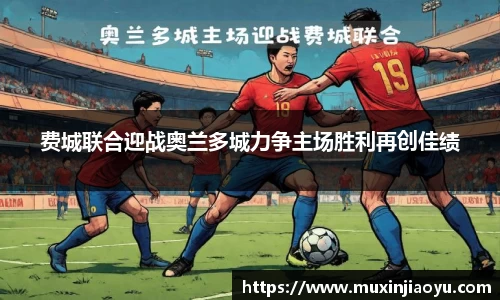 费城联合迎战奥兰多城力争主场胜利再创佳绩