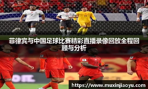 菲律宾与中国足球比赛精彩直播录像回放全程回顾与分析