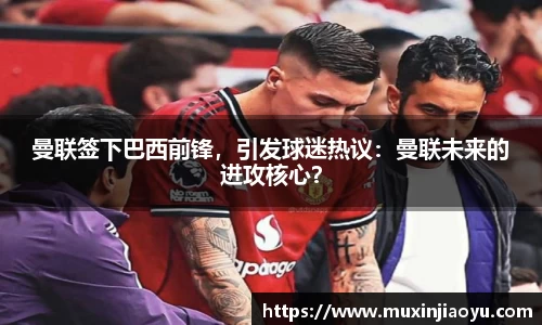 曼联签下巴西前锋，引发球迷热议：曼联未来的进攻核心？